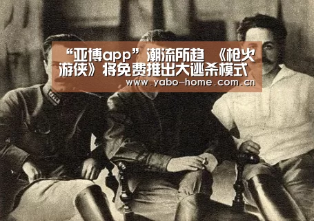 “亚博app”潮流所趋 《枪火游侠》将免费推出大逃杀模式(图3) 惊喜不断。亚博体育支持多种安全便捷的充值与提款方式