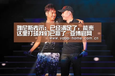雅尼斯表示: 已经满足了,能来这里打球我们已赢了-亚博官网(图1) 亚博app