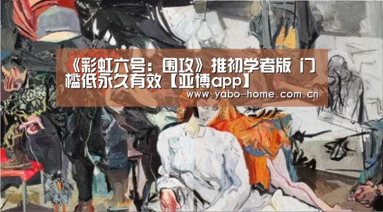 《彩虹六号:围攻》推初学者版 门槛低永久有效【亚博app】(图3) 惊喜不断。亚博体育支持多种安全便捷的充值与提款方式