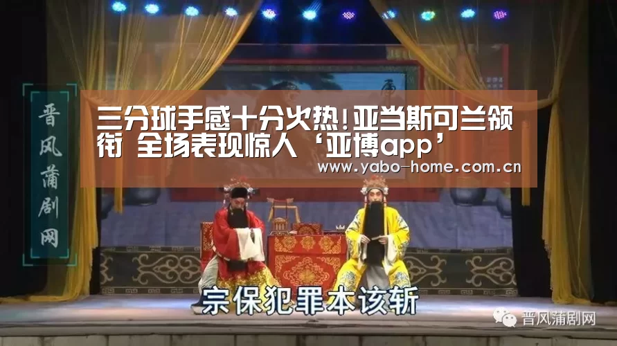 三分球手感十分火热!亚当斯可兰领衔 全场表现惊人‘亚博app’(图3) 惊喜不断。亚博体育支持多种安全便捷的充值与提款方式