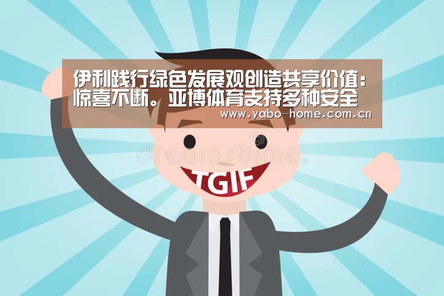 伊利践行绿色发展观创造共享价值:惊喜不断。亚博体育支持多种安全便捷的充值与提款方式(图1) 亚博app